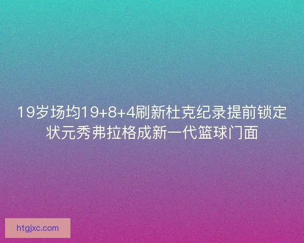 19岁场均19+8+4刷新杜克纪录提前锁定状元秀弗拉格成新一代篮球门面