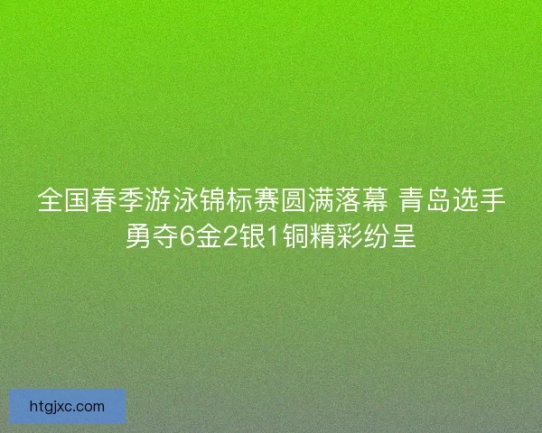 全国春季游泳锦标赛圆满落幕 青岛选手勇夺6金2银1铜精彩纷呈
