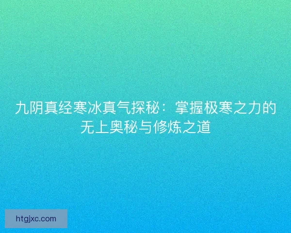 九阴真经寒冰真气探秘：掌握极寒之力的无上奥秘与修炼之道