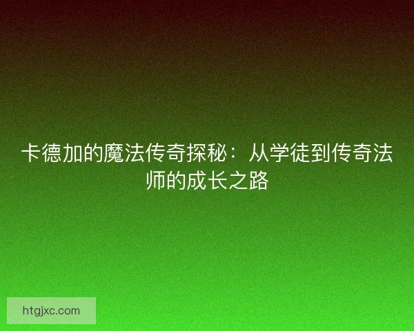卡德加的魔法传奇探秘：从学徒到传奇法师的成长之路