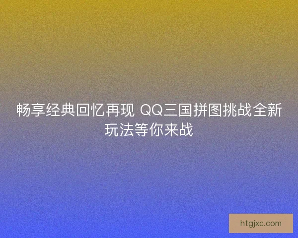 畅享经典回忆再现 QQ三国拼图挑战全新玩法等你来战