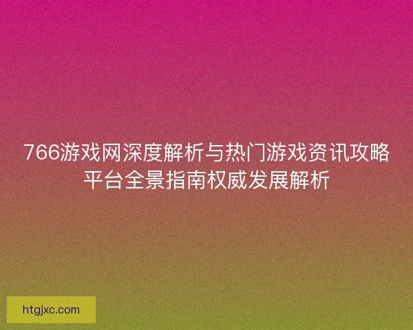 766游戏网深度解析与热门游戏资讯攻略平台全景指南权威发展解析