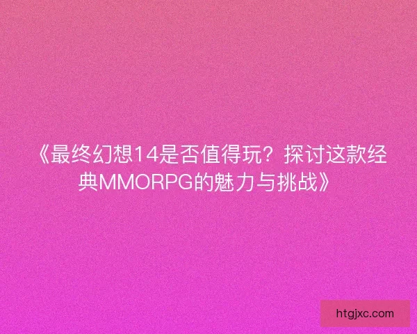 《最终幻想14是否值得玩？探讨这款经典MMORPG的魅力与挑战》