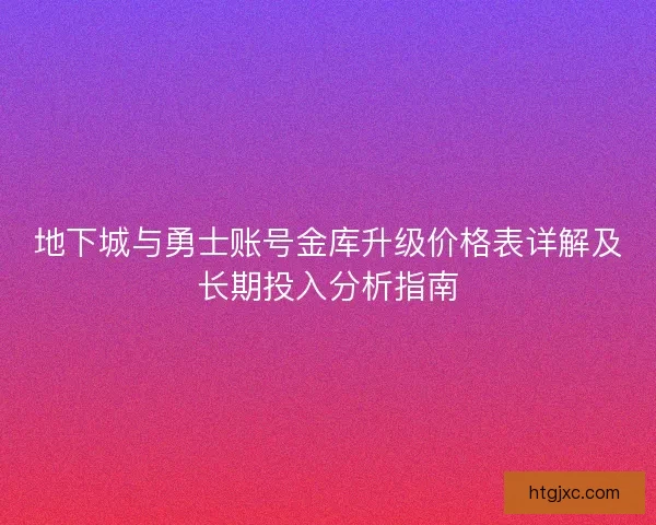 地下城与勇士账号金库升级价格表详解及长期投入分析指南