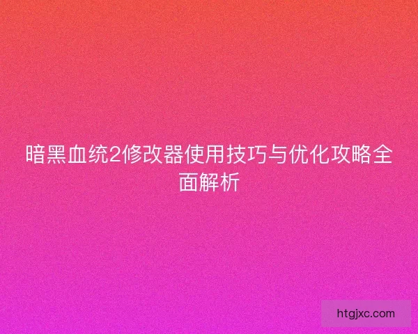 暗黑血统2修改器使用技巧与优化攻略全面解析