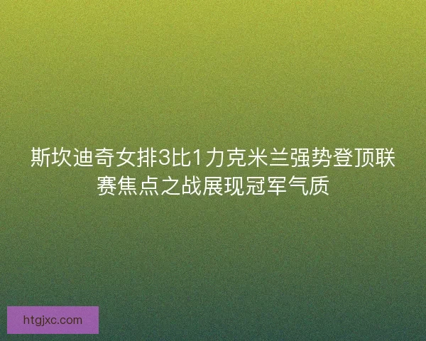 斯坎迪奇女排3比1力克米兰强势登顶联赛焦点之战展现冠军气质
