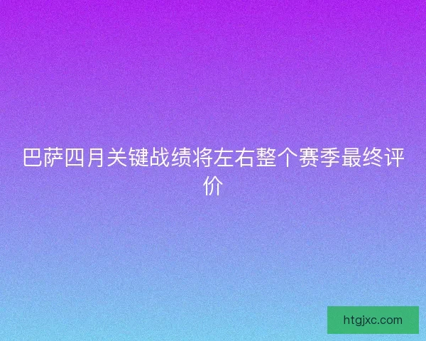 巴萨四月关键战绩将左右整个赛季最终评价