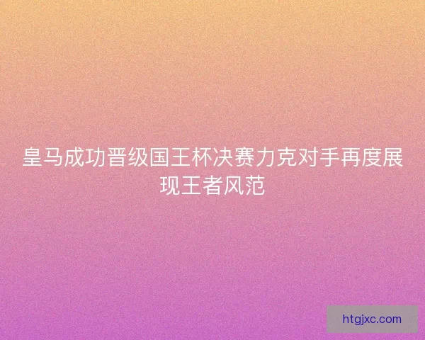 皇马成功晋级国王杯决赛力克对手再度展现王者风范