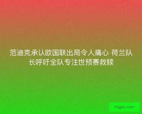 范迪克承认欧国联出局令人痛心 荷兰队长呼吁全队专注世预赛救赎