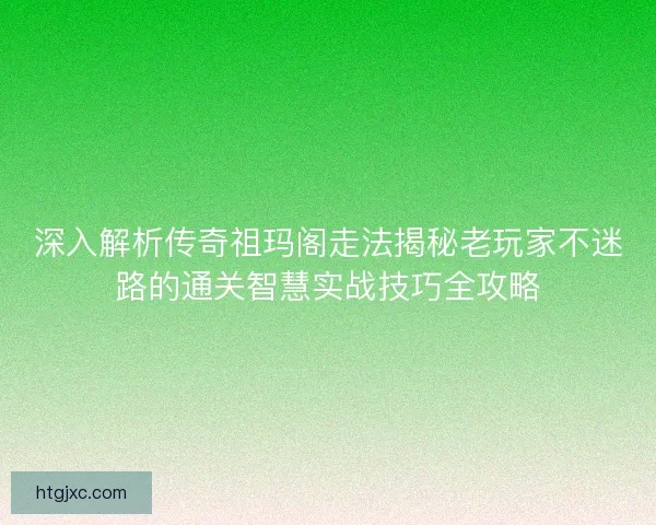 深入解析传奇祖玛阁走法揭秘老玩家不迷路的通关智慧实战技巧全攻略