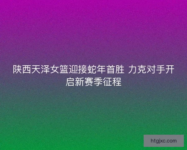 陕西天泽女篮迎接蛇年首胜 力克对手开启新赛季征程