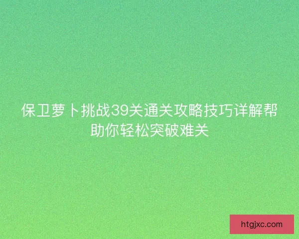 保卫萝卜挑战39关通关攻略技巧详解帮助你轻松突破难关