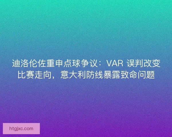 迪洛伦佐重申点球争议：VAR 误判改变比赛走向，意大利防线暴露致命问题