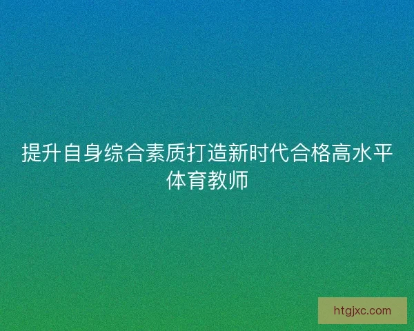 提升自身综合素质打造新时代合格高水平体育教师