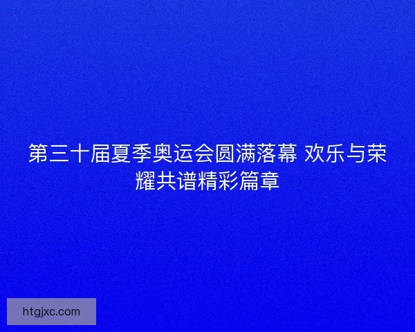 第三十届夏季奥运会圆满落幕 欢乐与荣耀共谱精彩篇章