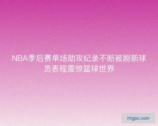 NBA季后赛单场助攻纪录不断被刷新球员表现震惊篮球世界