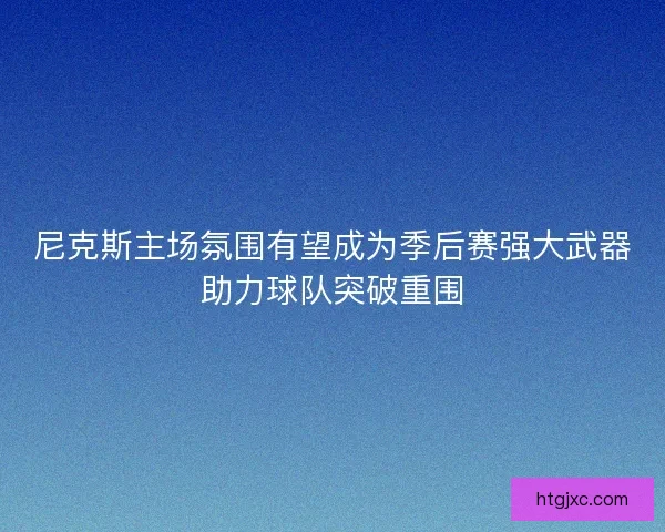 尼克斯主场氛围有望成为季后赛强大武器助力球队突破重围