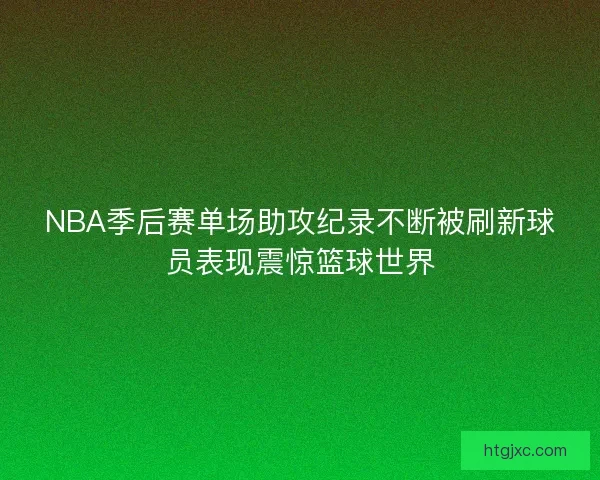 NBA季后赛单场助攻纪录不断被刷新球员表现震惊篮球世界