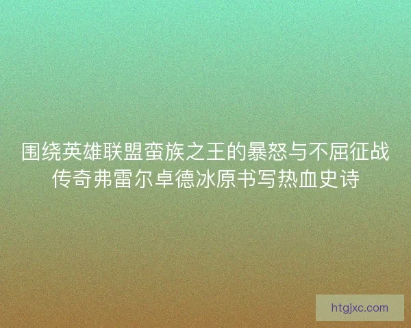 围绕英雄联盟蛮族之王的暴怒与不屈征战传奇弗雷尔卓德冰原书写热血史诗