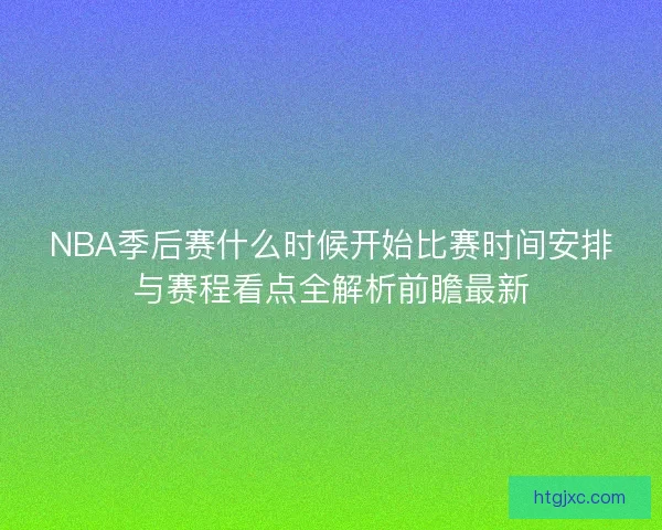 NBA季后赛什么时候开始比赛时间安排与赛程看点全解析前瞻最新