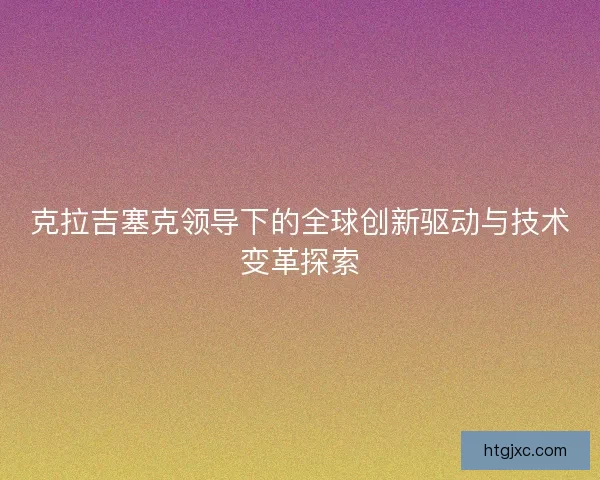 克拉吉塞克领导下的全球创新驱动与技术变革探索