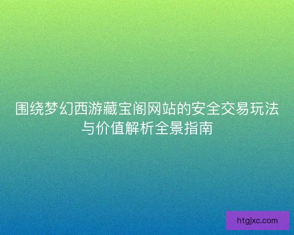 围绕梦幻西游藏宝阁网站的安全交易玩法与价值解析全景指南