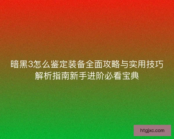 暗黑3怎么鉴定装备全面攻略与实用技巧解析指南新手进阶必看宝典
