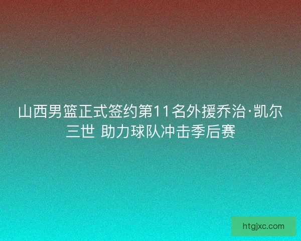 山西男篮正式签约第11名外援乔治·凯尔三世 助力球队冲击季后赛
