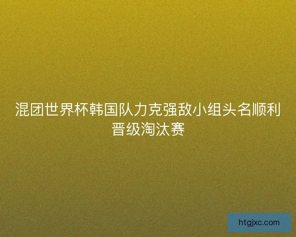 混团世界杯韩国队力克强敌小组头名顺利晋级淘汰赛