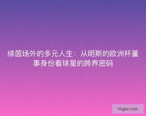 绿茵场外的多元人生：从明斯的欧洲杯董事身份看球星的跨界密码