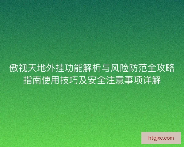 傲视天地外挂功能解析与风险防范全攻略指南使用技巧及安全注意事项详解