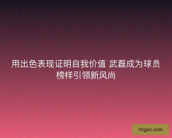 用出色表现证明自我价值 武磊成为球员榜样引领新风尚